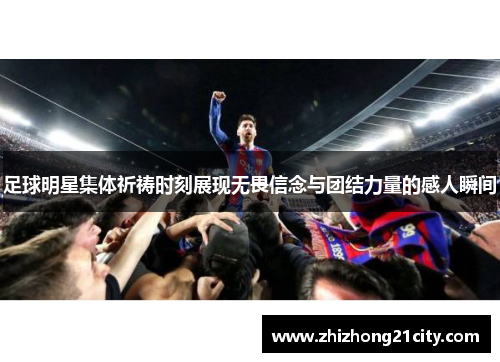 足球明星集体祈祷时刻展现无畏信念与团结力量的感人瞬间