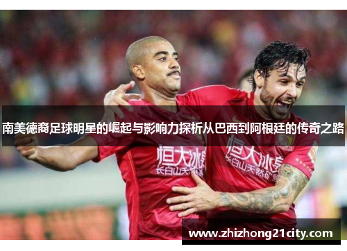 南美德裔足球明星的崛起与影响力探析从巴西到阿根廷的传奇之路