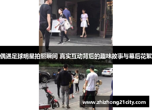偶遇足球明星拍照瞬间 真实互动背后的趣味故事与幕后花絮
