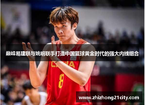 巅峰易建联与姚明联手打造中国篮球黄金时代的强大内线组合