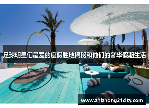 足球明星们最爱的度假胜地揭秘和他们的奢华假期生活