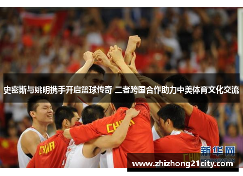 史密斯与姚明携手开启篮球传奇 二者跨国合作助力中美体育文化交流