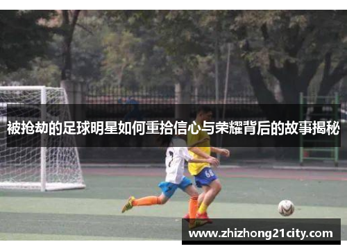 被抢劫的足球明星如何重拾信心与荣耀背后的故事揭秘