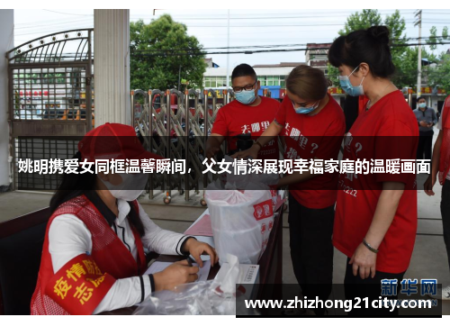 姚明携爱女同框温馨瞬间，父女情深展现幸福家庭的温暖画面