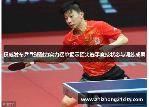 权威发布乒乓球耐力实力榜单揭示顶尖选手竞技状态与训练成果