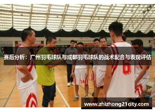 赛后分析：广州羽毛球队与成都羽毛球队的战术配合与表现评估
