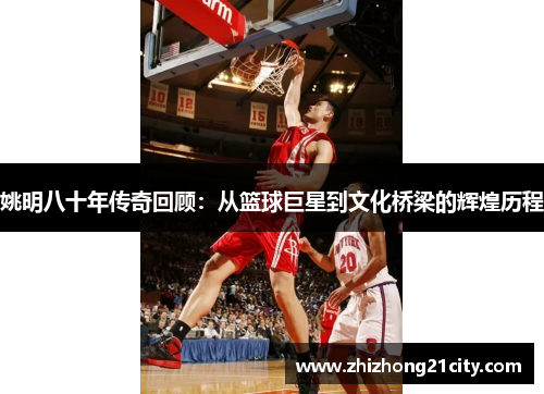 姚明八十年传奇回顾：从篮球巨星到文化桥梁的辉煌历程