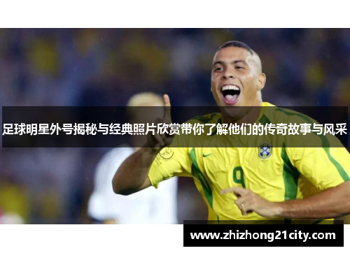 足球明星外号揭秘与经典照片欣赏带你了解他们的传奇故事与风采