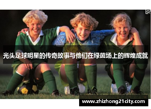 光头足球明星的传奇故事与他们在绿茵场上的辉煌成就