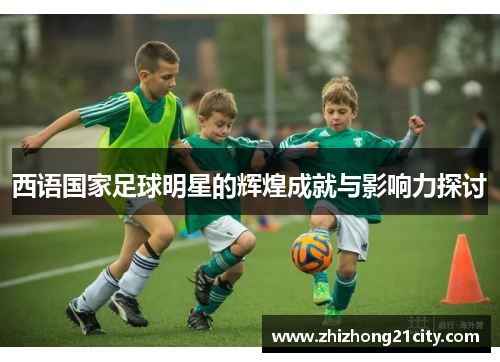 西语国家足球明星的辉煌成就与影响力探讨