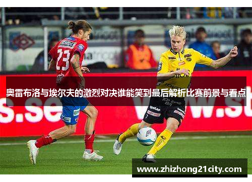 奥雷布洛与埃尔夫的激烈对决谁能笑到最后解析比赛前景与看点