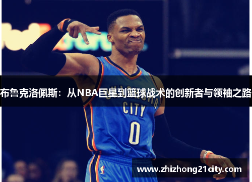 布鲁克洛佩斯：从NBA巨星到篮球战术的创新者与领袖之路