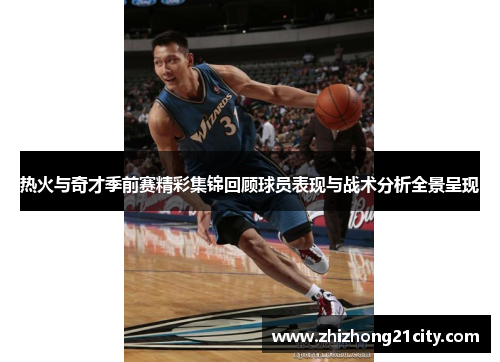 热火与奇才季前赛精彩集锦回顾球员表现与战术分析全景呈现