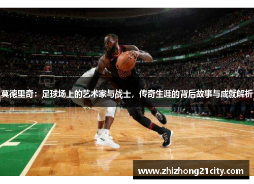 莫德里奇：足球场上的艺术家与战士，传奇生涯的背后故事与成就解析