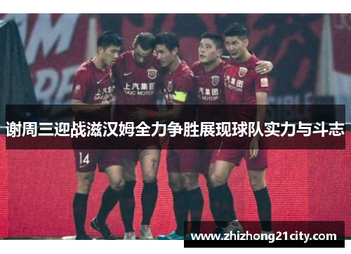 谢周三迎战滋汉姆全力争胜展现球队实力与斗志