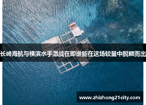 长崎海航与横滨水手激战在即谁能在这场较量中脱颖而出